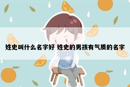 姓史叫什么名字好 姓史的男孩有气质的名字