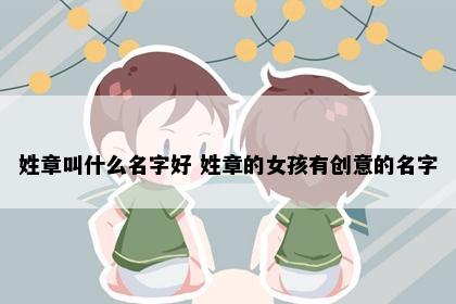 姓章叫什么名字好 姓章的女孩有创意的名字