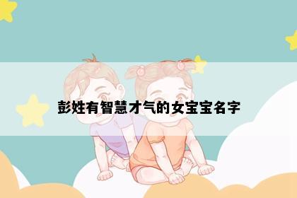 彭姓有智慧才气的女宝宝名字