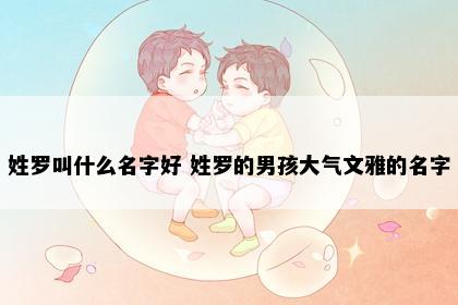 姓罗叫什么名字好 姓罗的男孩大气文雅的名字