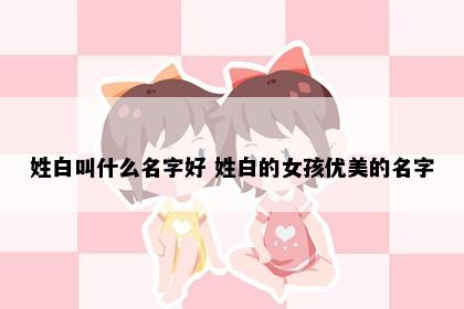 姓白叫什么名字好 姓白的女孩优美的名字