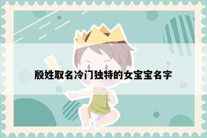 殷姓取名冷门独特的女宝宝名字